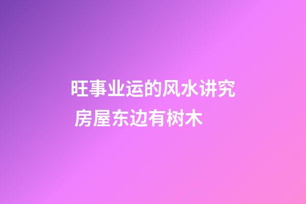 旺事业运的风水讲究 房屋东边有树木